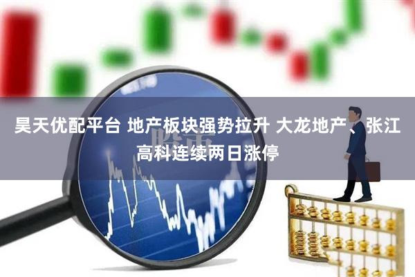 昊天优配平台 地产板块强势拉升 大龙地产、张江高科连续两日涨停