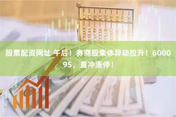股票配资网址 午后！券商股集体异动拉升！600095，直冲涨停！