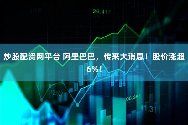 炒股配资网平台 阿里巴巴，传来大消息！股价涨超6%！