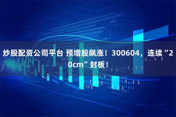炒股配资公司平台 预增股飙涨！300604，连续“20cm”封板！