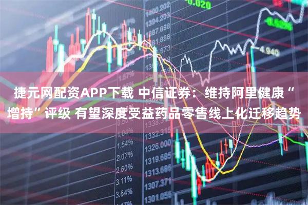 捷元网配资APP下载 中信证券：维持阿里健康“增持”评级 有望深度受益药品零售线上化迁移趋势