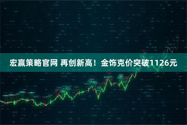 宏赢策略官网 再创新高！金饰克价突破1126元