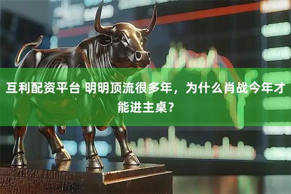 互利配资平台 明明顶流很多年，为什么肖战今年才能进主桌？