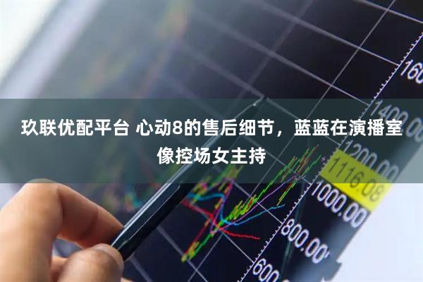 玖联优配平台 心动8的售后细节，蓝蓝在演播室像控场女主持