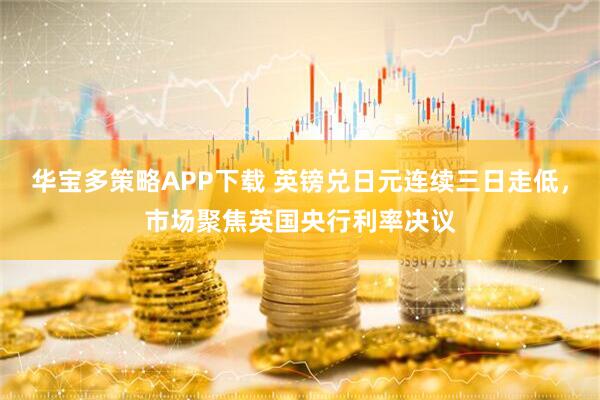 华宝多策略APP下载 英镑兑日元连续三日走低，市场聚焦英国央行利率决议