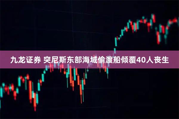 九龙证券 突尼斯东部海域偷渡船倾覆40人丧生