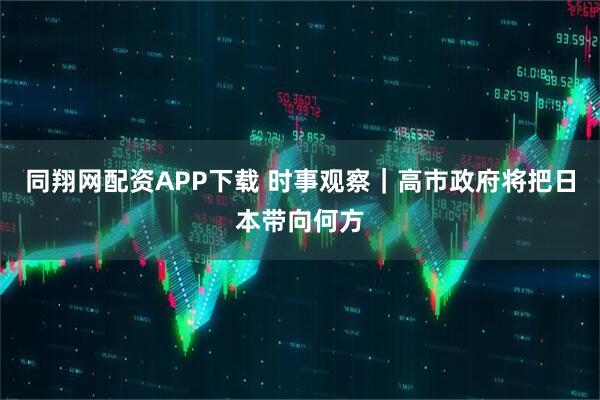 同翔网配资APP下载 时事观察｜高市政府将把日本带向何方
