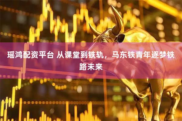 瑶鸿配资平台 从课堂到铁轨，马东铁青年逐梦铁路未来