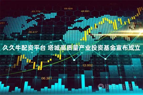 久久牛配资平台 塔城高质量产业投资基金宣布成立