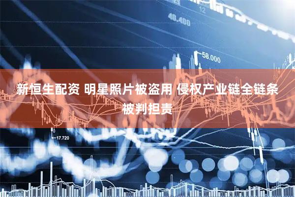新恒生配资 明星照片被盗用 侵权产业链全链条被判担责