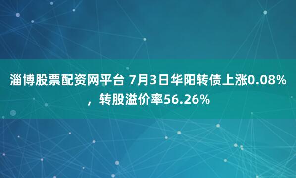 淄博股票配资网平台 7月3日华阳转债上涨0.08%，转股溢价率56.26%