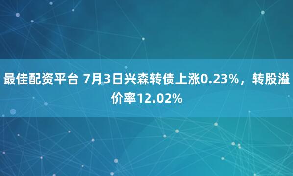 最佳配资平台 7月3日兴森转债上涨0.23%，转股溢价率12.02%