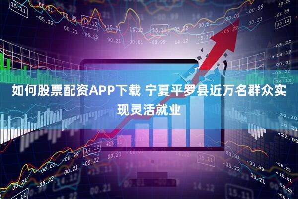如何股票配资APP下载 宁夏平罗县近万名群众实现灵活就业