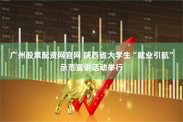 广州股票配资网官网 陕西省大学生“就业引航”示范宣讲活动举行