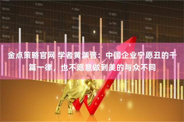 金点策略官网 学者黄渊普：中国企业宁愿丑的千篇一律，也不愿意做到美的与众不同