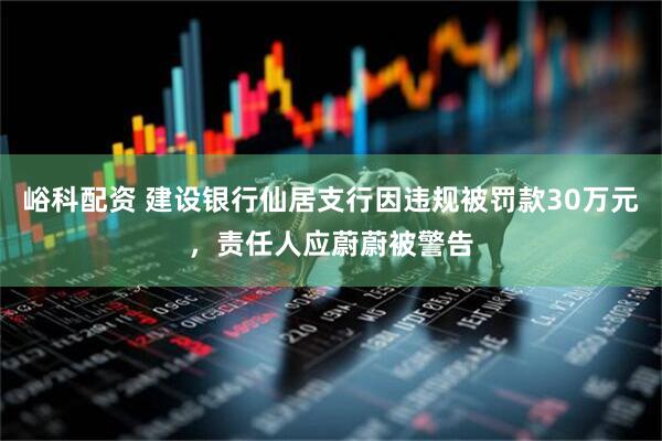 峪科配资 建设银行仙居支行因违规被罚款30万元，责任人应蔚蔚被警告