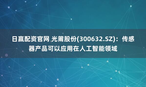 日赢配资官网 光莆股份(300632.SZ)：传感器产品可以应用在人工智能领域