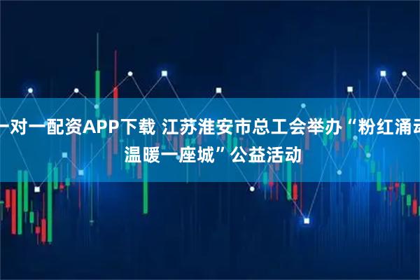 一对一配资APP下载 江苏淮安市总工会举办“粉红涌动 温暖一座城”公益活动