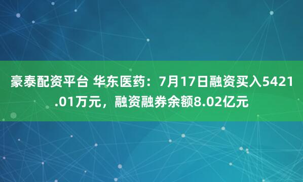 豪泰配资平台 华东医药：7月17日融资买入5421.01万元，融资融券余额8.02亿元