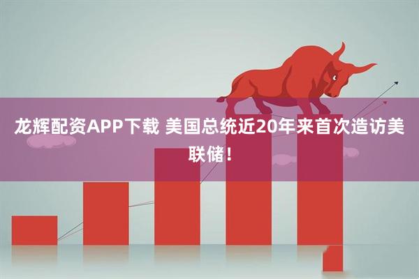 龙辉配资APP下载 美国总统近20年来首次造访美联储！