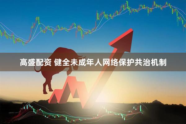 高盛配资 健全未成年人网络保护共治机制