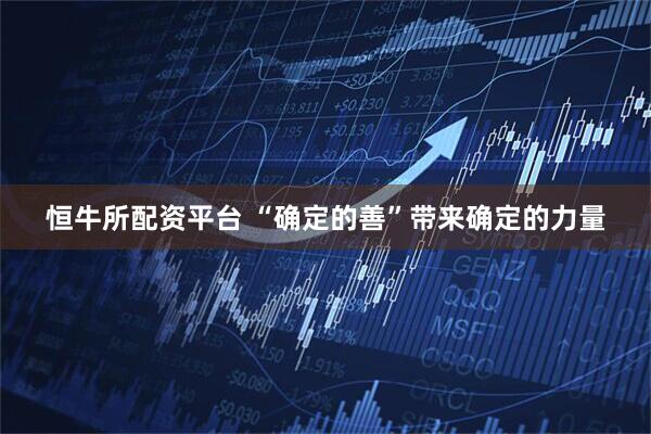 恒牛所配资平台 “确定的善”带来确定的力量