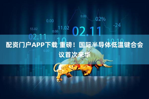 配资门户APP下载 重磅！国际半导体低温键合会议首次来华