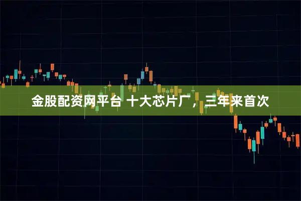金股配资网平台 十大芯片厂，三年来首次