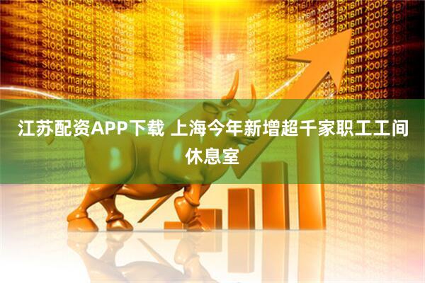 江苏配资APP下载 上海今年新增超千家职工工间休息室