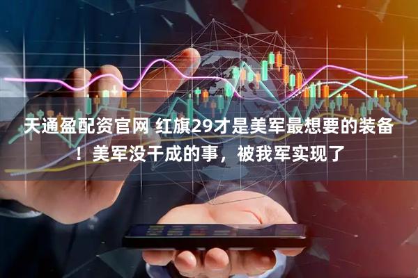 天通盈配资官网 红旗29才是美军最想要的装备！美军没干成的事，被我军实现了