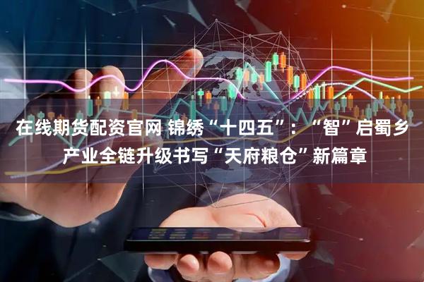 在线期货配资官网 锦绣“十四五”：“智”启蜀乡 产业全链升级书写“天府粮仓”新篇章