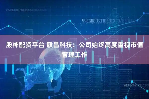 股神配资平台 毅昌科技：公司始终高度重视市值管理工作