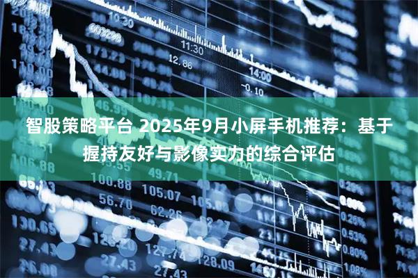智股策略平台 2025年9月小屏手机推荐：基于握持友好与影像实力的综合评估