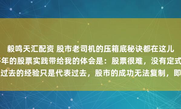 毅鸣天汇配资 股市老司机的压箱底秘诀都在这儿了（一套完整体系） 多年的股票实践带给我的体会是：股票很难，没有定式，过去的经验只是代表过去，股市的成功无法复制，即便同一个人也无法复制自己...