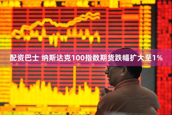 配资巴士 纳斯达克100指数期货跌幅扩大至1%