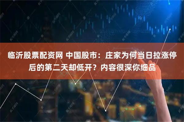 临沂股票配资网 中国股市：庄家为何当日拉涨停后的第二天却低开？内容很深你细品