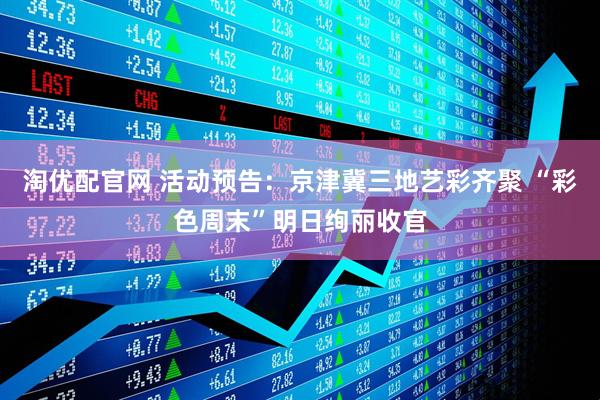 淘优配官网 活动预告：京津冀三地艺彩齐聚 “彩色周末”明日绚丽收官