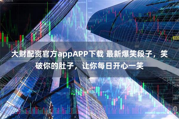 大财配资官方appAPP下载 最新爆笑段子，笑破你的肚子，让你每日开心一笑