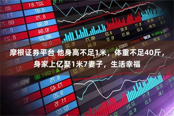 摩根证券平台 他身高不足1米，体重不足40斤，身家上亿娶1米7妻子，生活幸福