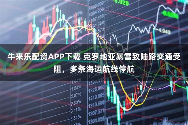 牛来乐配资APP下载 克罗地亚暴雪致陆路交通受阻，多条海运航线停航