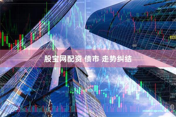 股宝网配资 债市 走势纠结
