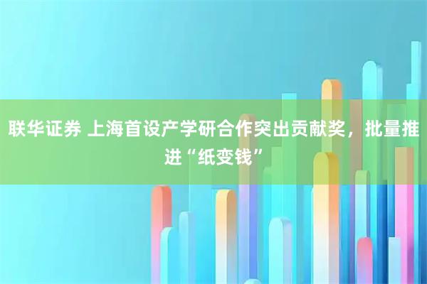 联华证券 上海首设产学研合作突出贡献奖，批量推进“纸变钱”
