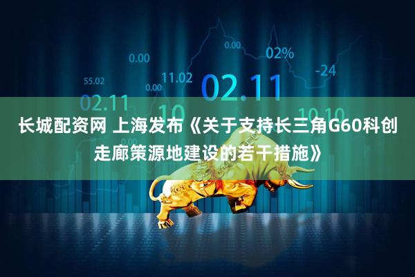 长城配资网 上海发布《关于支持长三角G60科创走廊策源地建设的若干措施》