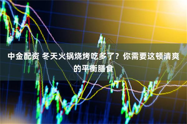 中金配资 冬天火锅烧烤吃多了？你需要这顿清爽的平衡膳食
