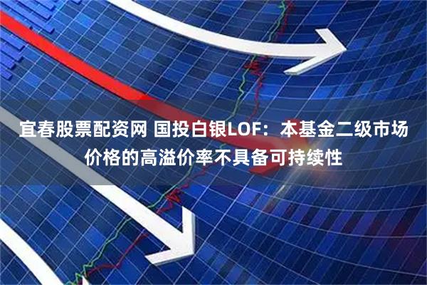 宜春股票配资网 国投白银LOF：本基金二级市场价格的高溢价率不具备可持续性