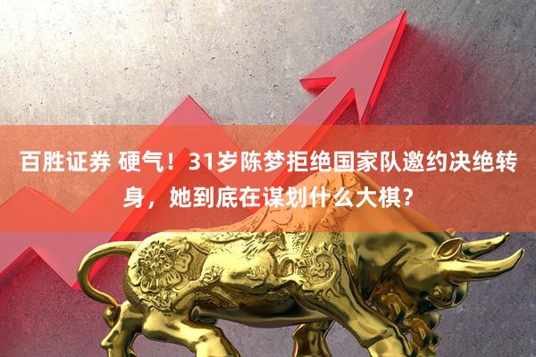 百胜证券 硬气！31岁陈梦拒绝国家队邀约决绝转身，她到底在谋划什么大棋？