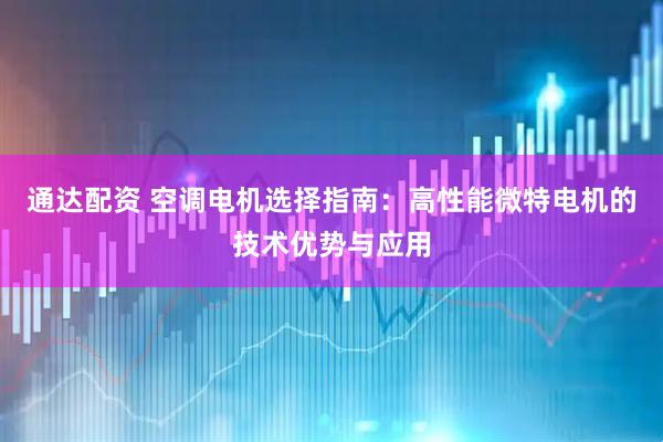 通达配资 空调电机选择指南：高性能微特电机的技术优势与应用