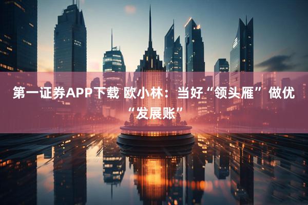 第一证券APP下载 欧小林：当好“领头雁” 做优“发展账”