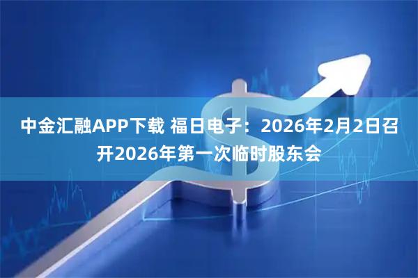 中金汇融APP下载 福日电子：2026年2月2日召开2026年第一次临时股东会