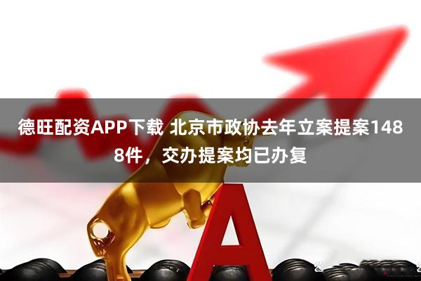 德旺配资APP下载 北京市政协去年立案提案1488件，交办提案均已办复